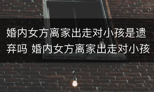 婚内女方离家出走对小孩是遗弃吗 婚内女方离家出走对小孩是遗弃吗有影响吗