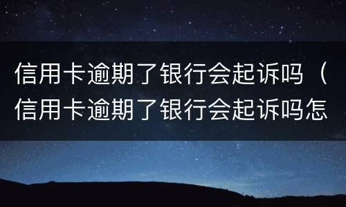 信用卡逾期了银行会起诉吗（信用卡逾期了银行会起诉吗怎么办）