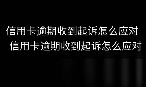 信用卡逾期收到起诉怎么应对 信用卡逾期收到起诉怎么应对的