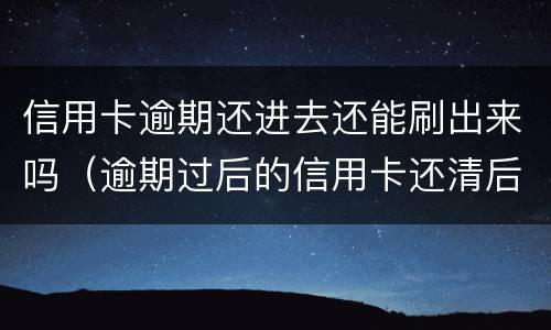 信用卡逾期还进去还能刷出来吗（逾期过后的信用卡还清后还可以使用么）