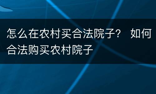 怎么在农村买合法院子？ 如何合法购买农村院子
