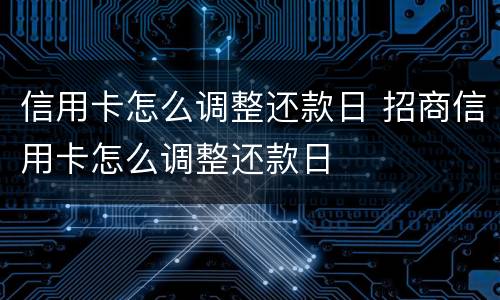 信用卡怎么调整还款日 招商信用卡怎么调整还款日
