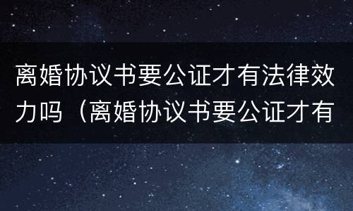 离婚协议书要公证才有法律效力吗（离婚协议书要公证才有法律效力吗怎么写）