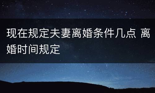 现在规定夫妻离婚条件几点 离婚时间规定