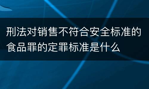 刑法对销售不符合安全标准的食品罪的定罪标准是什么