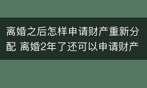 离婚之后怎样申请财产重新分配 离婚2年了还可以申请财产重新分配
