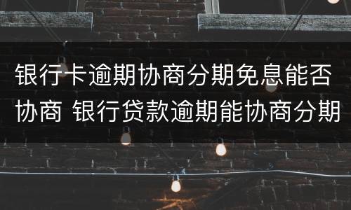 银行卡逾期协商分期免息能否协商 银行贷款逾期能协商分期吗