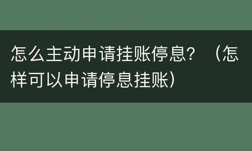 怎么主动申请挂账停息？（怎样可以申请停息挂账）