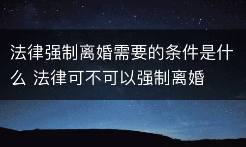 法律强制离婚需要的条件是什么 法律可不可以强制离婚