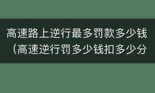 高速路上逆行最多罚款多少钱（高速逆行罚多少钱扣多少分）