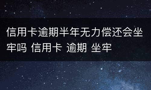 信用卡逾期半年无力偿还会坐牢吗 信用卡 逾期 坐牢