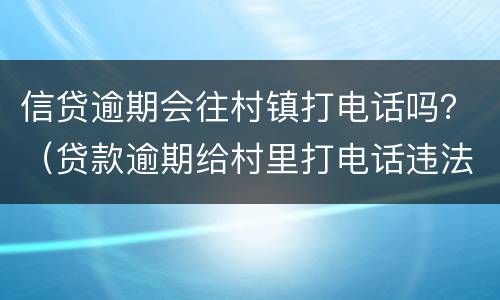 信贷逾期会往村镇打电话吗？（贷款逾期给村里打电话违法吗）