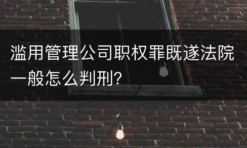 滥用管理公司职权罪既遂法院一般怎么判刑？