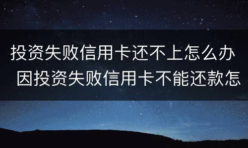 投资失败信用卡还不上怎么办 因投资失败信用卡不能还款怎么办