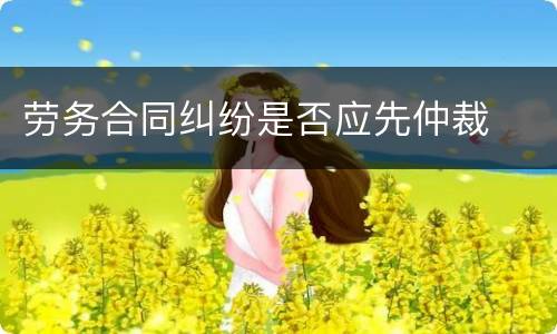 劳务合同纠纷是否应先仲裁