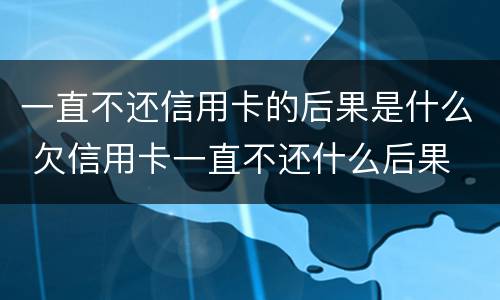 一直不还信用卡的后果是什么 欠信用卡一直不还什么后果