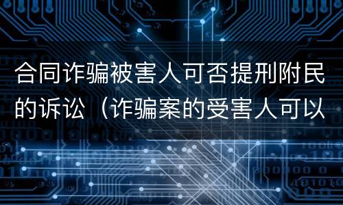 合同诈骗被害人可否提刑附民的诉讼（诈骗案的受害人可以提刑事附带民事诉讼吗）