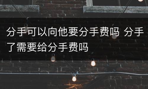 分手可以向他要分手费吗 分手了需要给分手费吗