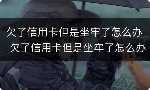 欠了信用卡但是坐牢了怎么办 欠了信用卡但是坐牢了怎么办理