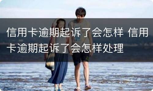 信用卡逾期起诉了会怎样 信用卡逾期起诉了会怎样处理