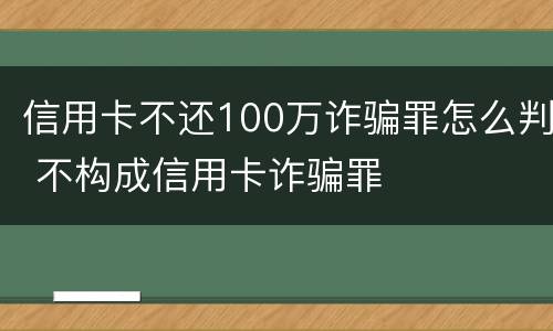 信用卡不还100万诈骗罪怎么判 不构成信用卡诈骗罪