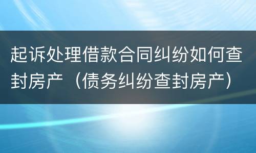起诉处理借款合同纠纷如何查封房产（债务纠纷查封房产）