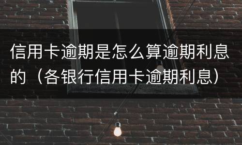 信用卡逾期是怎么算逾期利息的（各银行信用卡逾期利息）