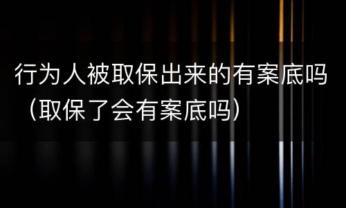 行为人被取保出来的有案底吗（取保了会有案底吗）