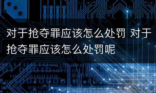 对于抢夺罪应该怎么处罚 对于抢夺罪应该怎么处罚呢
