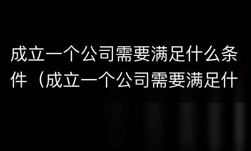 成立一个公司需要满足什么条件（成立一个公司需要满足什么条件呢）