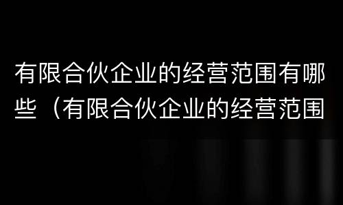 有限合伙企业的经营范围有哪些（有限合伙企业的经营范围是什么）