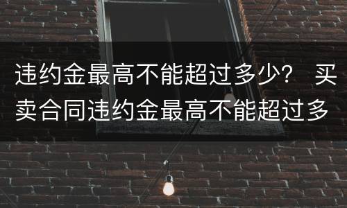 违约金最高不能超过多少？ 买卖合同违约金最高不能超过多少