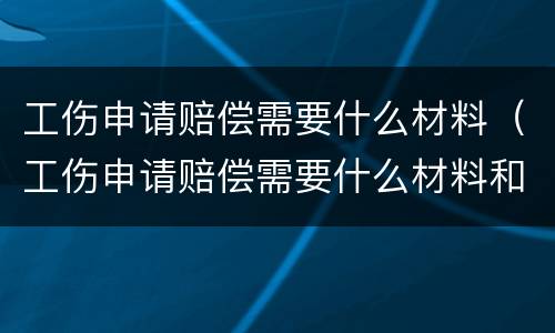 工伤申请赔偿需要什么材料（工伤申请赔偿需要什么材料和手续）