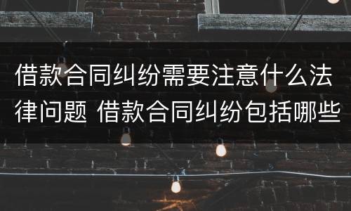 借款合同纠纷需要注意什么法律问题 借款合同纠纷包括哪些