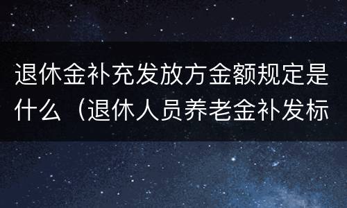 退休金补充发放方金额规定是什么（退休人员养老金补发标准）