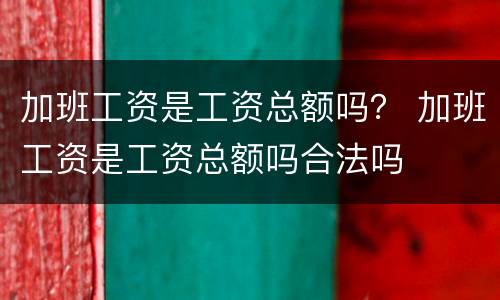 加班工资是工资总额吗？ 加班工资是工资总额吗合法吗