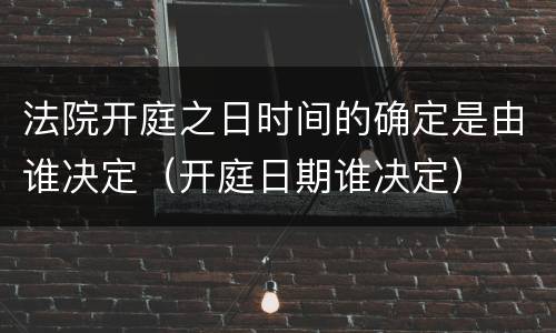 法院开庭之日时间的确定是由谁决定（开庭日期谁决定）
