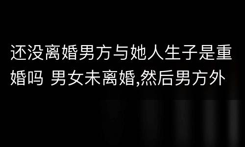 还没离婚男方与她人生子是重婚吗 男女未离婚,然后男方外面生了一小孩,算重婚吗