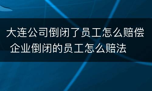 大连公司倒闭了员工怎么赔偿 企业倒闭的员工怎么赔法