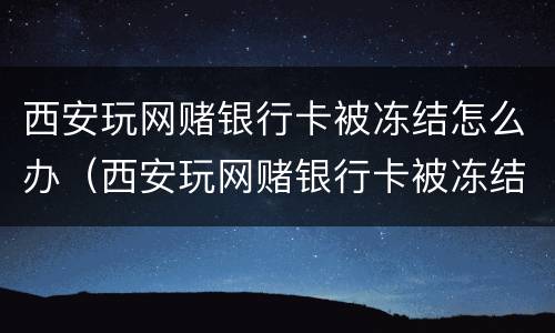 西安玩网赌银行卡被冻结怎么办（西安玩网赌银行卡被冻结怎么办理）