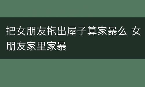 把女朋友拖出屋子算家暴么 女朋友家里家暴
