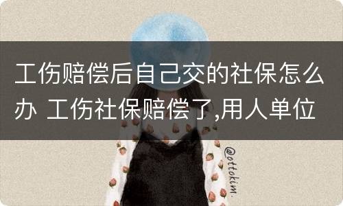 工伤赔偿后自己交的社保怎么办 工伤社保赔偿了,用人单位还赔偿吗