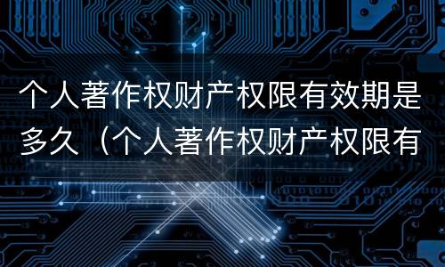 个人著作权财产权限有效期是多久（个人著作权财产权限有效期是多久啊）