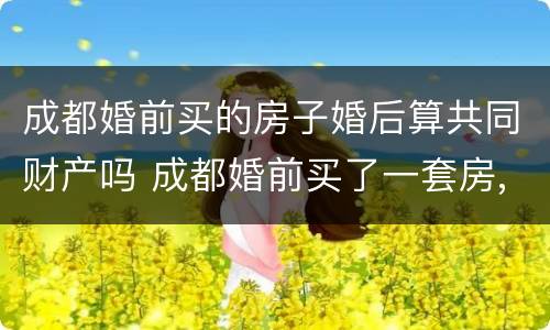成都婚前买的房子婚后算共同财产吗 成都婚前买了一套房,婚后还能买吗
