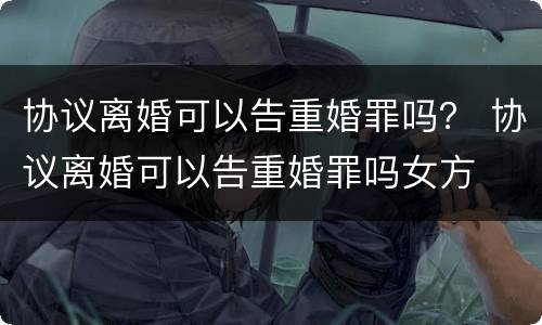 协议离婚可以告重婚罪吗？ 协议离婚可以告重婚罪吗女方