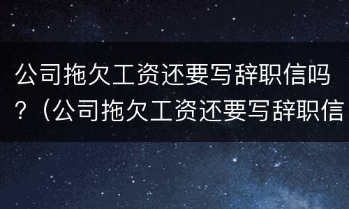 公司拖欠工资还要写辞职信吗?（公司拖欠工资还要写辞职信吗合法吗）