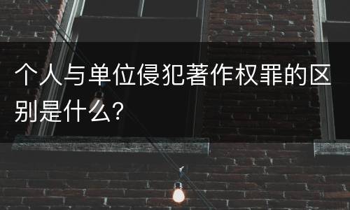 个人与单位侵犯著作权罪的区别是什么？