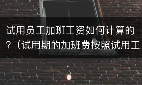 试用员工加班工资如何计算的?（试用期的加班费按照试用工资）