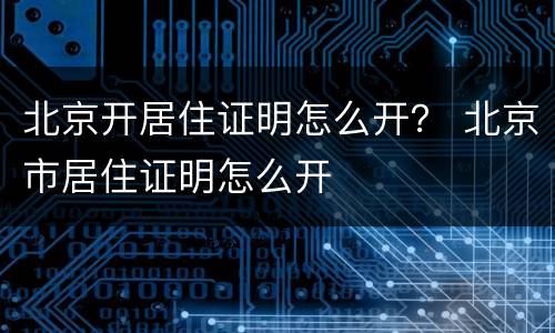 北京开居住证明怎么开？ 北京市居住证明怎么开