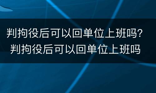 判拘役后可以回单位上班吗？ 判拘役后可以回单位上班吗